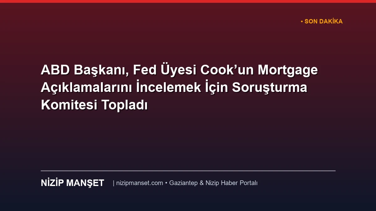 ABD Başkanı, Fed Üyesi Cook’un Mortgage Açıklamalarını İncelemek İçin Soruşturma Komitesi Topladı