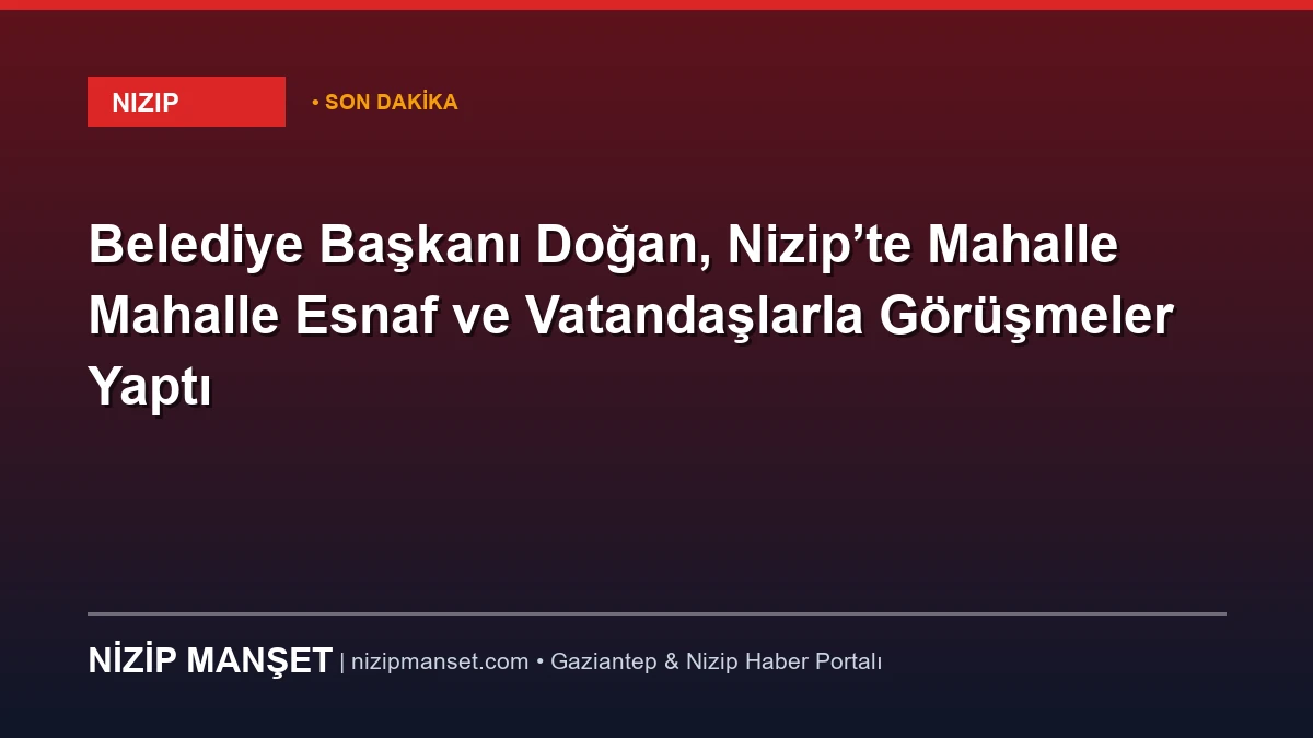 Belediye Başkanı Doğan, Nizip’te Mahalle Mahalle Esnaf ve Vatandaşlarla Görüşmeler Yaptı