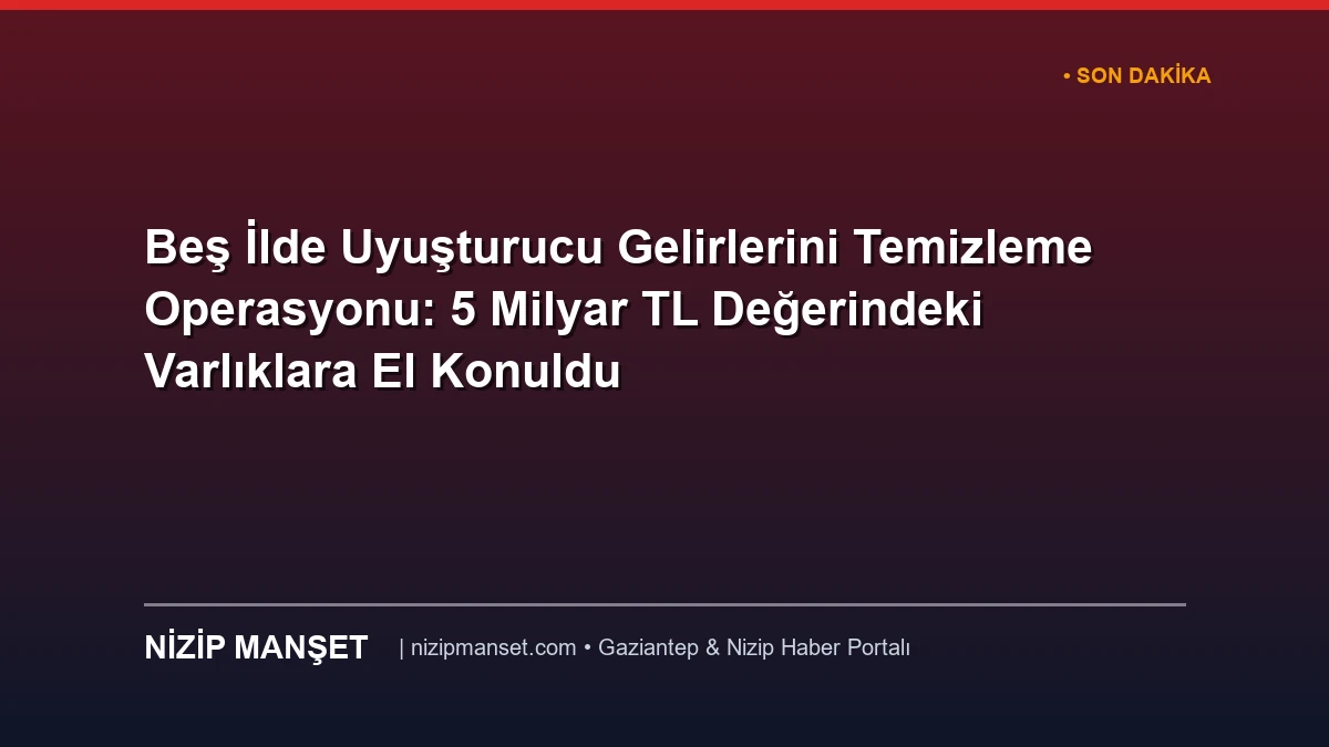 Beş İlde Uyuşturucu Gelirlerini Temizleme Operasyonu: 5 Milyar TL Değerindeki Varlıklara El Konuldu