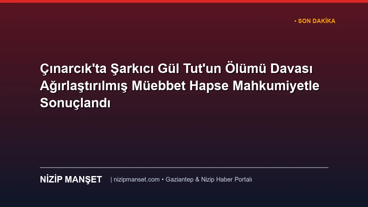 Çınarcık'ta Şarkıcı Gül Tut'un Ölümü Davası Ağırlaştırılmış Müebbet Hapse Mahkumiyetle Sonuçlandı