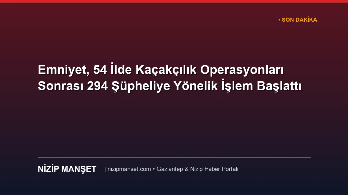 Emniyet, 54 İlde Kaçakçılık Operasyonları Sonrası 294 Şüpheliye Yönelik İşlem Başlattı