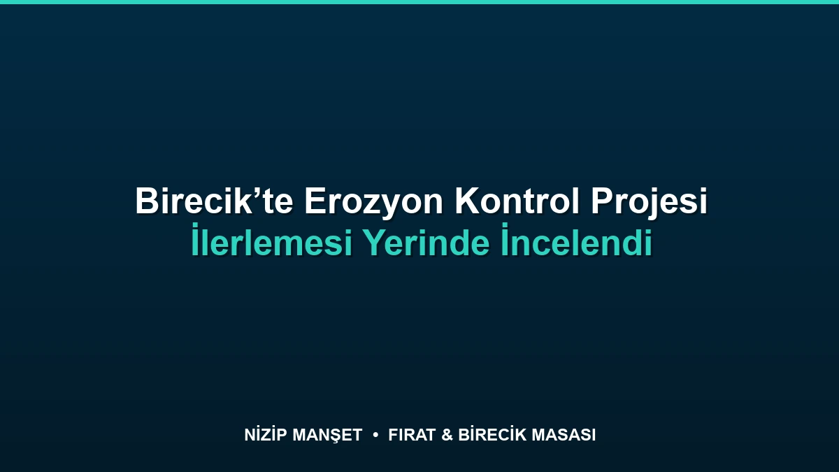 Birecik’te Erozyon Kontrol Projesi İlerlemesi Yerinde İncelendi