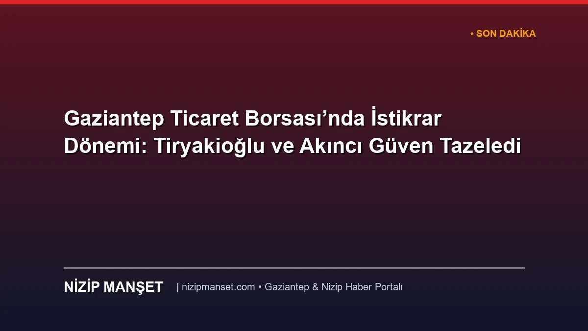 Gaziantep Ticaret Borsası’nda İstikrar Dönemi: Tiryakioğlu ve Akıncı Güven Tazeledi