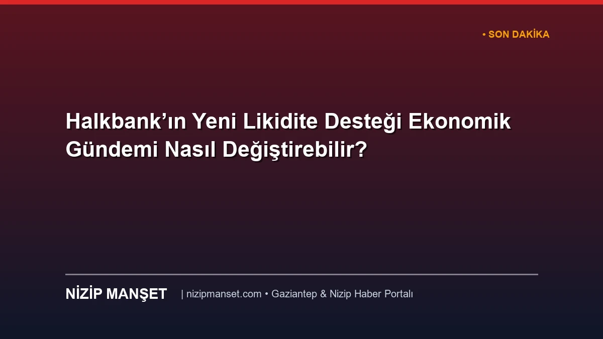 Halkbank’ın Yeni Likidite Desteği Ekonomik Gündemi Nasıl Değiştirebilir?