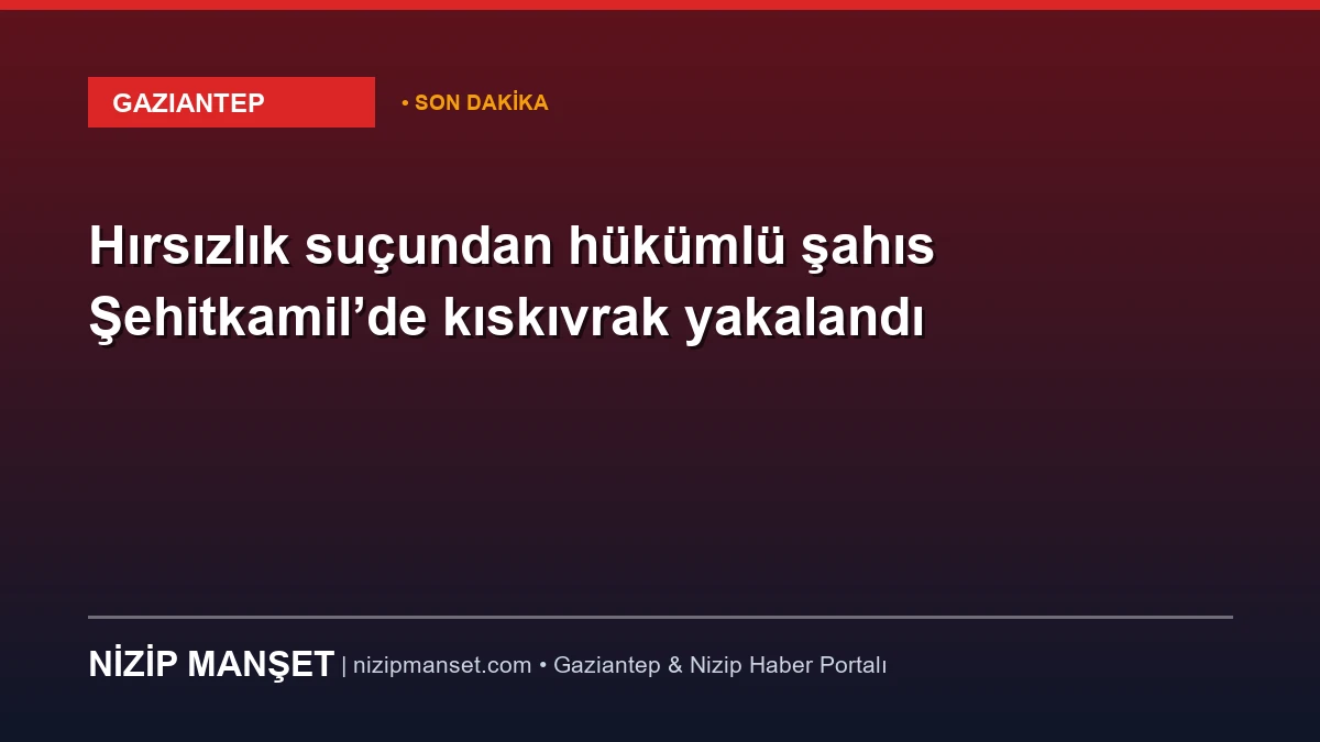 Hırsızlık suçundan hükümlü şahıs Şehitkamil’de kıskıvrak yakalandı
