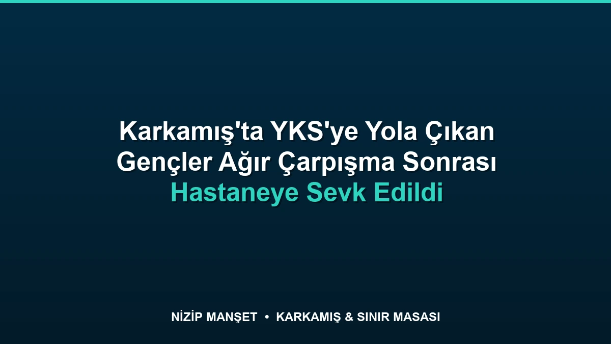 Karkamış'ta YKS'ye Yola Çıkan Gençler Ağır Çarpışma Sonrası Hastaneye Sevk Edildi