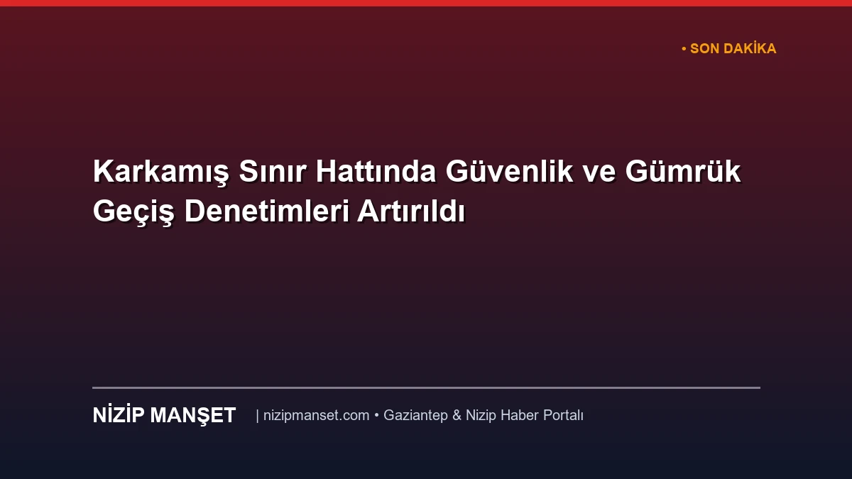 Karkamış Sınır Hattında Güvenlik ve Gümrük Geçiş Denetimleri Artırıldı