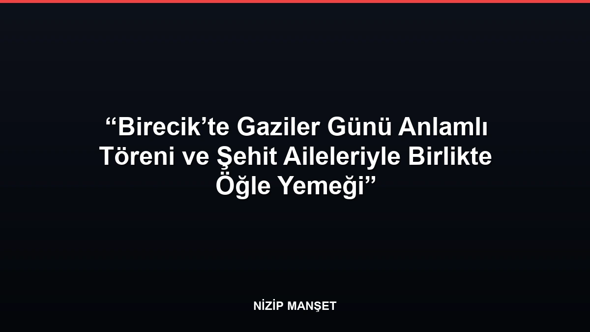 Birecik’te Gaziler Günü Anlamlı Töreni ve Şehit Aileleriyle Birlikte Öğle Yemeği