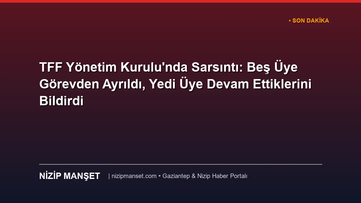 TFF Yönetim Kurulu'nda Sarsıntı: Beş Üye Görevden Ayrıldı, Yedi Üye Devam Ettiklerini Bildirdi