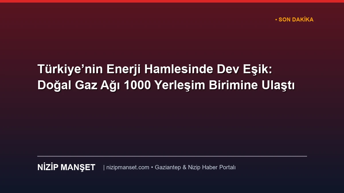 Türkiye’nin Enerji Hamlesinde Dev Eşik: Doğal Gaz Ağı 1000 Yerleşim Birimine Ulaştı
