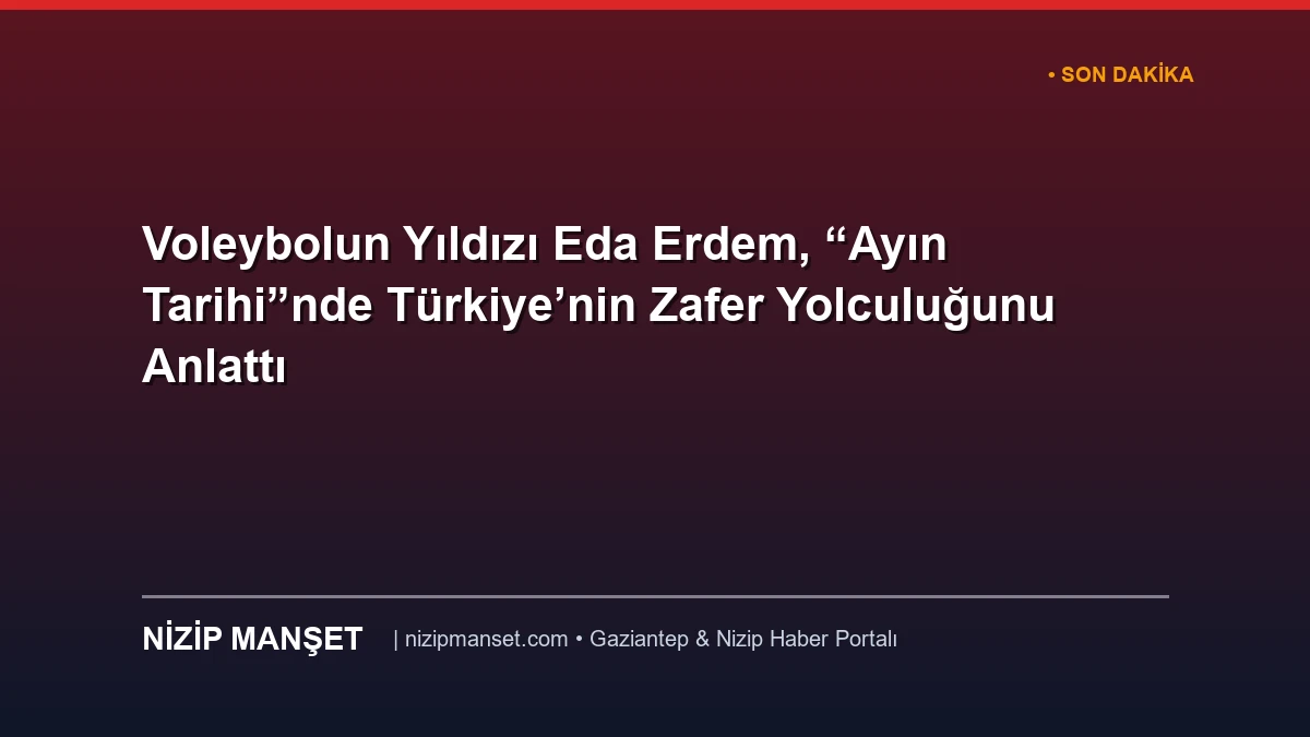 Voleybolun Yıldızı Eda Erdem, “Ayın Tarihi”nde Türkiye’nin Zafer Yolculuğunu Anlattı
