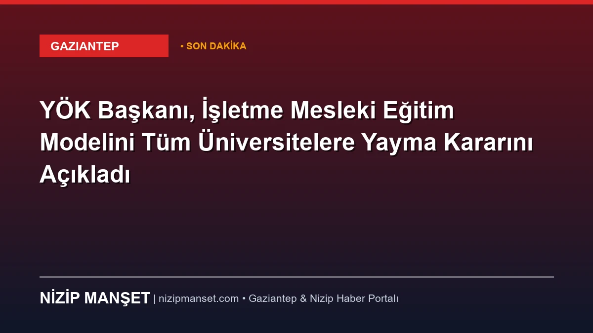 YÖK Başkanı, İşletme Mesleki Eğitim Modelini Tüm Üniversitelere Yayma Kararını Açıkladı